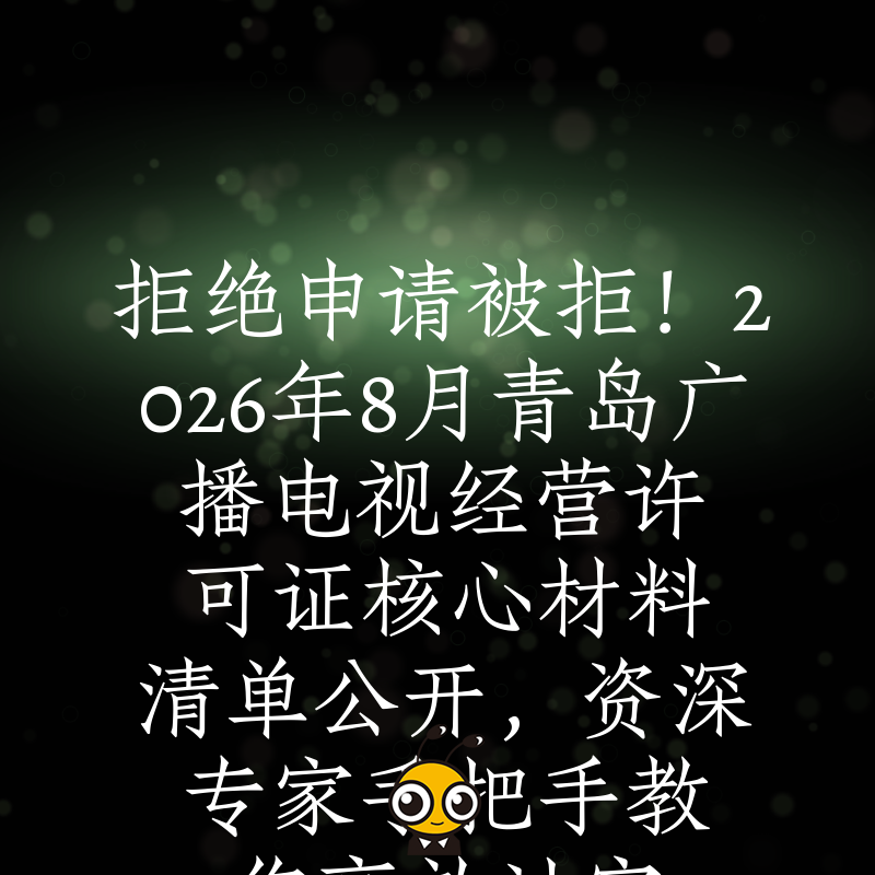 拒绝申请被拒！2026年8月青岛广播电视经营许可证核心材料清单公开，资深专家手把手教您高效过审