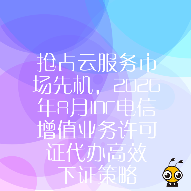 抢占云服务市场先机，2026年8月IDC电信增值业务许可证代办高效下证策略