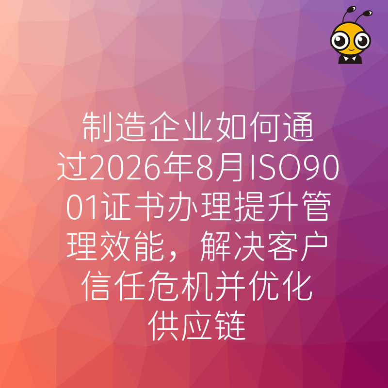 制造企业如何通过2026年8月ISO9001证书办理提升管理效能，解决客户信任危机并优化供应链