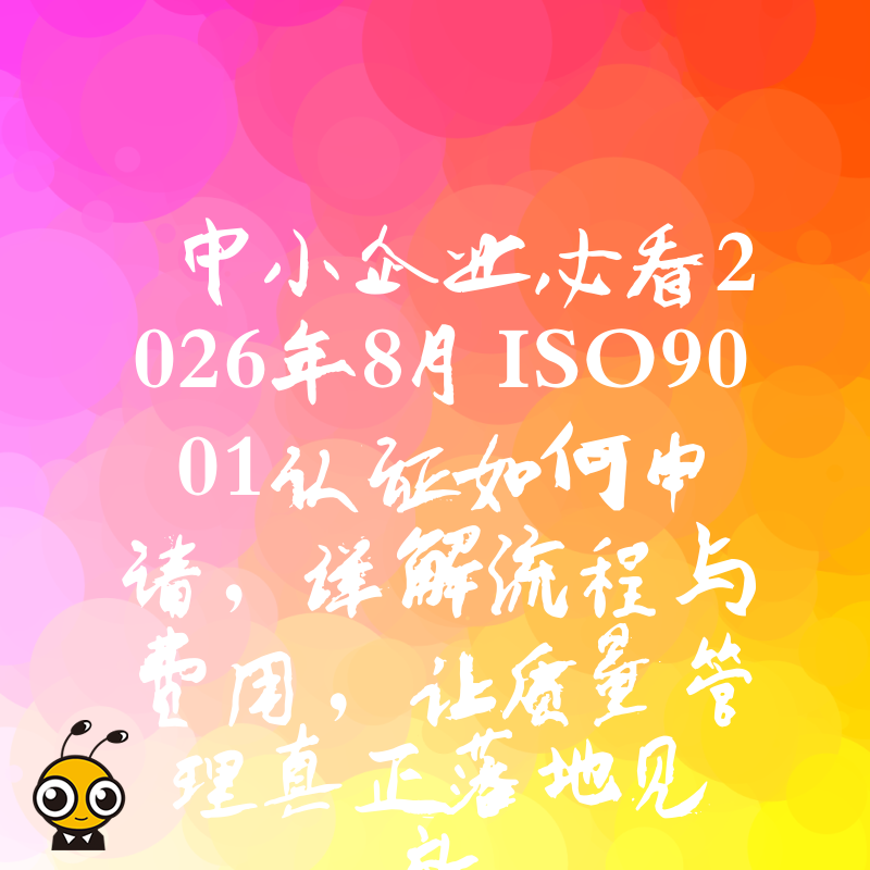 中小企业必看2026年8月ISO9001认证如何申请，详解流程与费用，让质量管理真正落地见效
