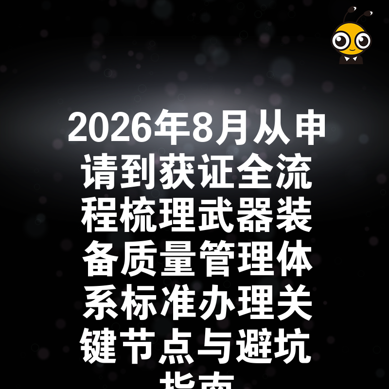 2026年8月从申请到获证全流程梳理武器装备质量管理体系标准办理关键节点与避坑指南