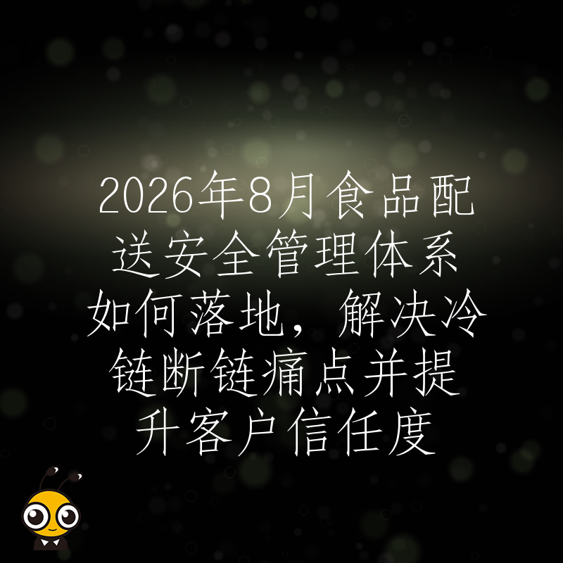 2026年8月食品配送安全管理体系如何落地，解决冷链断链痛点并提升客户信任度