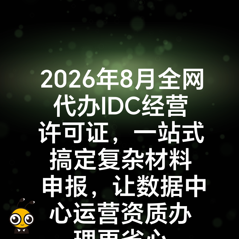 2026年8月全网代办IDC经营许可证，一站式搞定复杂材料申报，让数据中心运营资质办理更省心