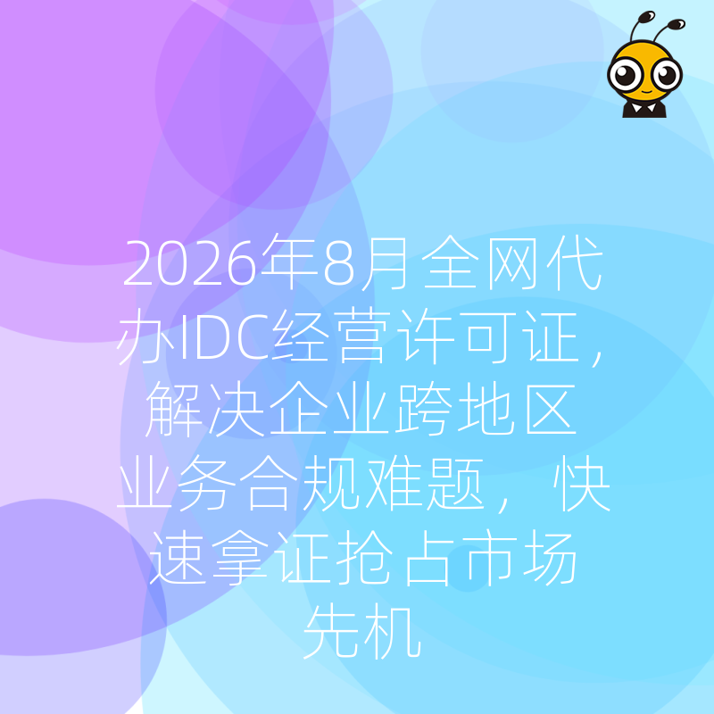 2026年8月全网代办IDC经营许可证，解决企业跨地区业务合规难题，快速拿证抢占市场先机