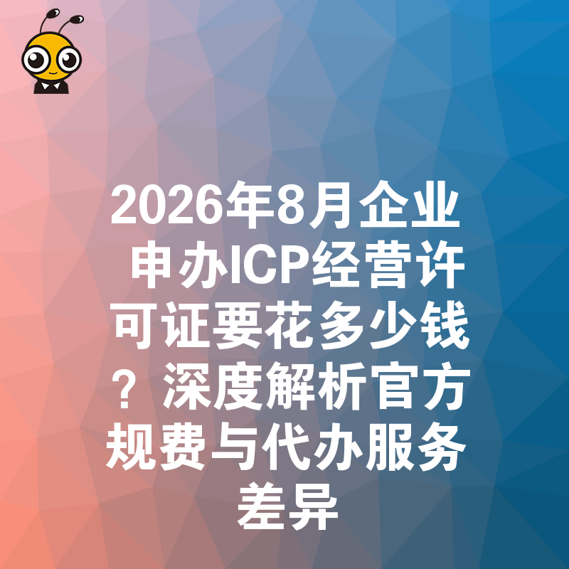 2026年8月企业申办ICP经营许可证要花多少钱？深度解析官方规费与代办服务差异