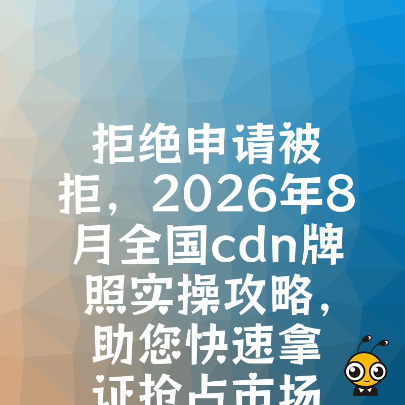 拒绝申请被拒，2026年8月全国cdn牌照实操攻略，助您快速拿证抢占市场先机