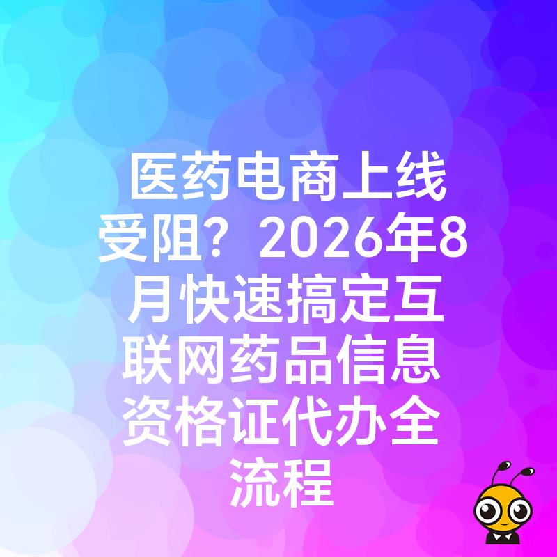 医药电商上线受阻？2026年8月快速搞定互联网药品信息资格证代办全流程