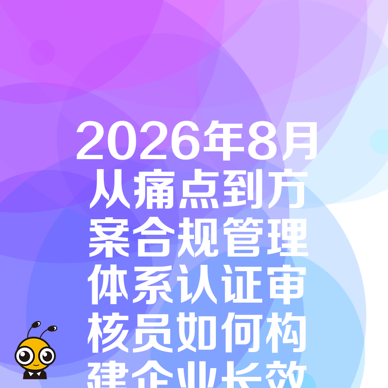 2026年8月从痛点到方案合规管理体系认证审核员如何构建企业长效防御机制
