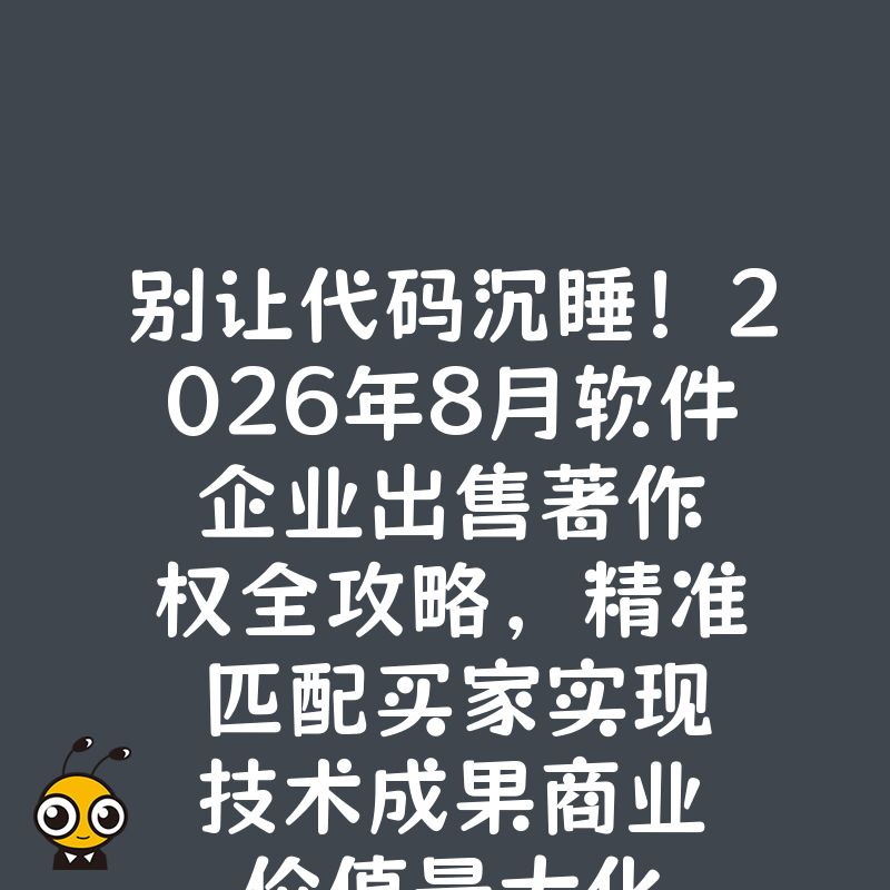 别让代码沉睡！2026年8月软件企业出售著作权全攻略，精准匹配买家实现技术成果商业价值最大化