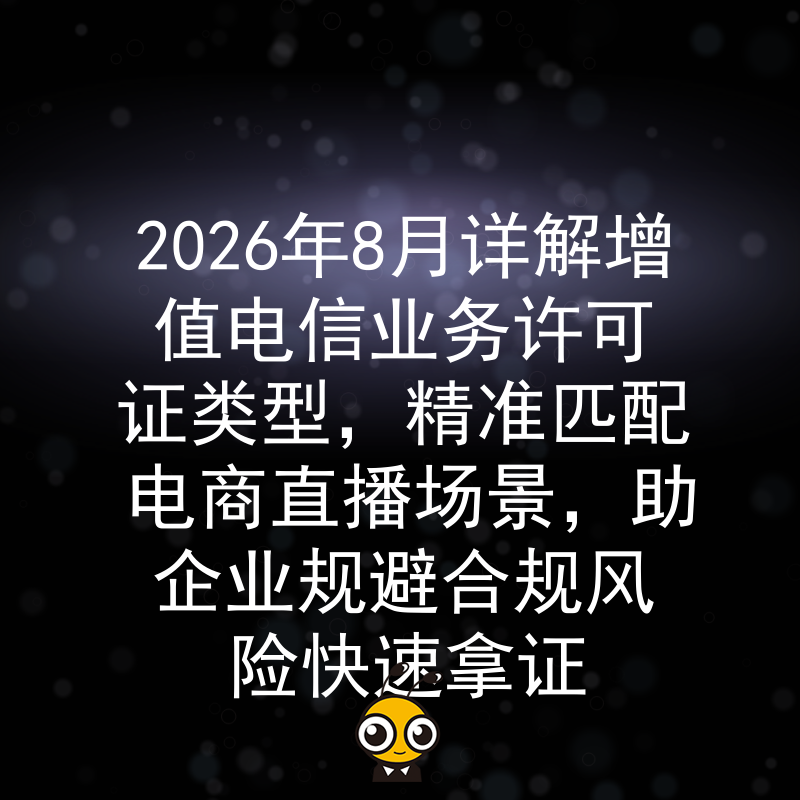 2026年8月详解增值电信业务许可证类型，精准匹配电商直播场景，助企业规避合规风险快速拿证