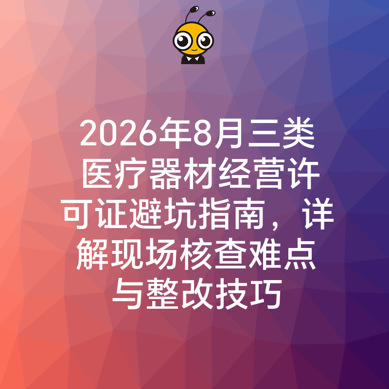 2026年8月三类医疗器材经营许可证避坑指南，详解现场核查难点与整改技巧