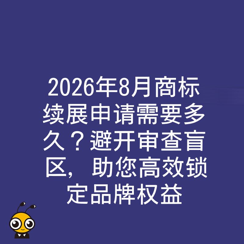 2026年8月商标续展申请需要多久？避开审查盲区，助您高效锁定品牌权益
