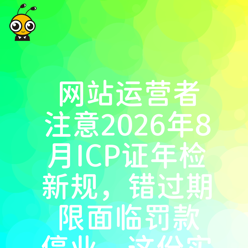 网站运营者注意2026年8月ICP证年检新规，错过期限面临罚款停业，这份实操攻略请收好