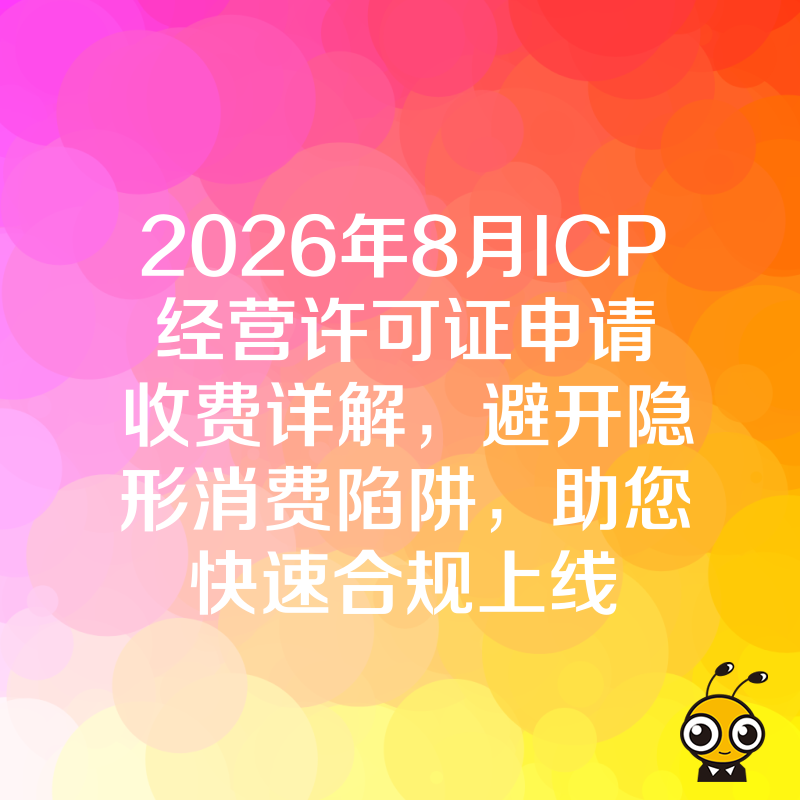 2026年8月ICP经营许可证申请收费详解，避开隐形消费陷阱，助您快速合规上线