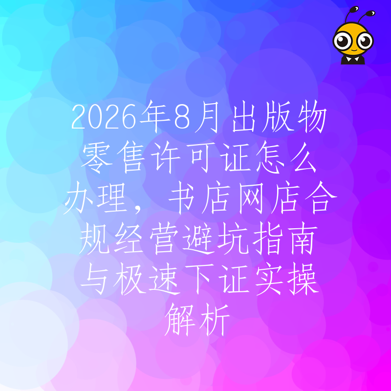 2026年8月出版物零售许可证怎么办理，书店网店合规经营避坑指南与极速下证实操解析