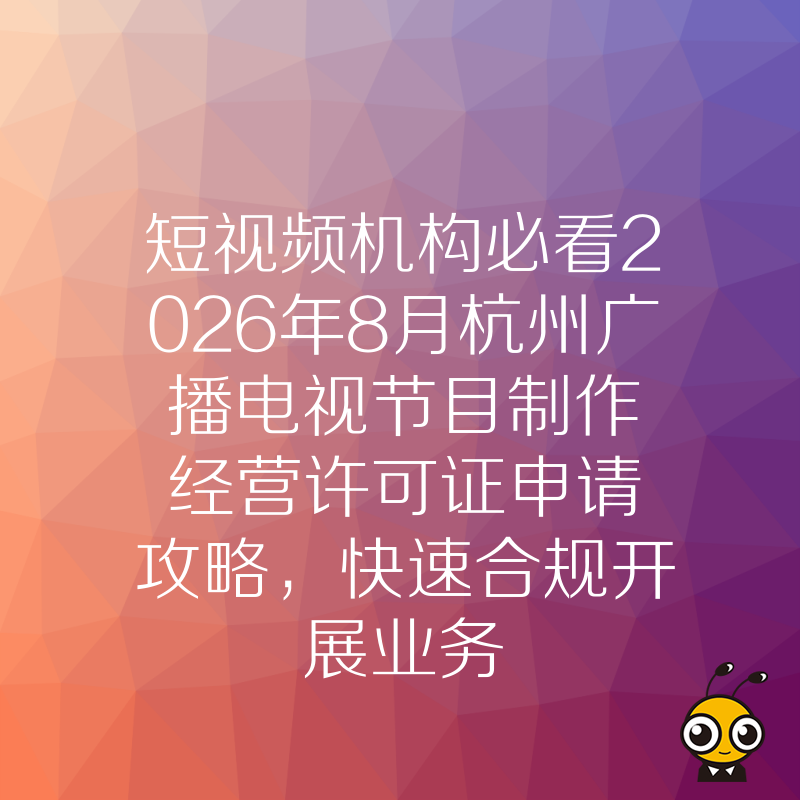 短视频机构必看2026年8月杭州广播电视节目制作经营许可证申请攻略，快速合规开展业务