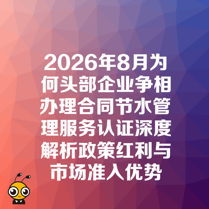 2026年8月为何头部企业争相办理合同节水管理服务认证深度解析政策红利与市场准入优势