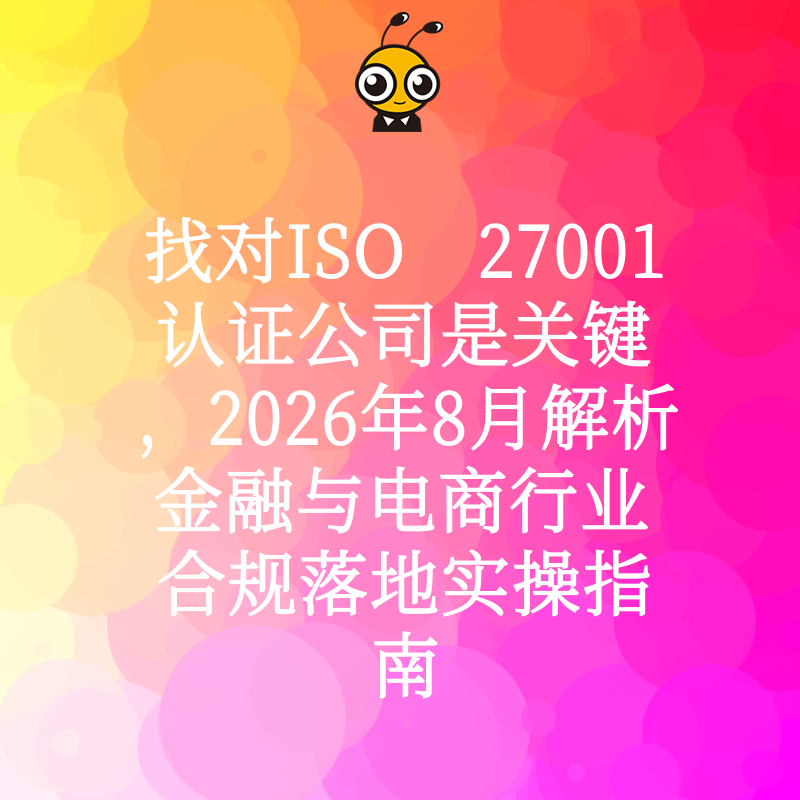 找对ISO 27001认证公司是关键，2026年8月解析金融与电商行业合规落地实操指南