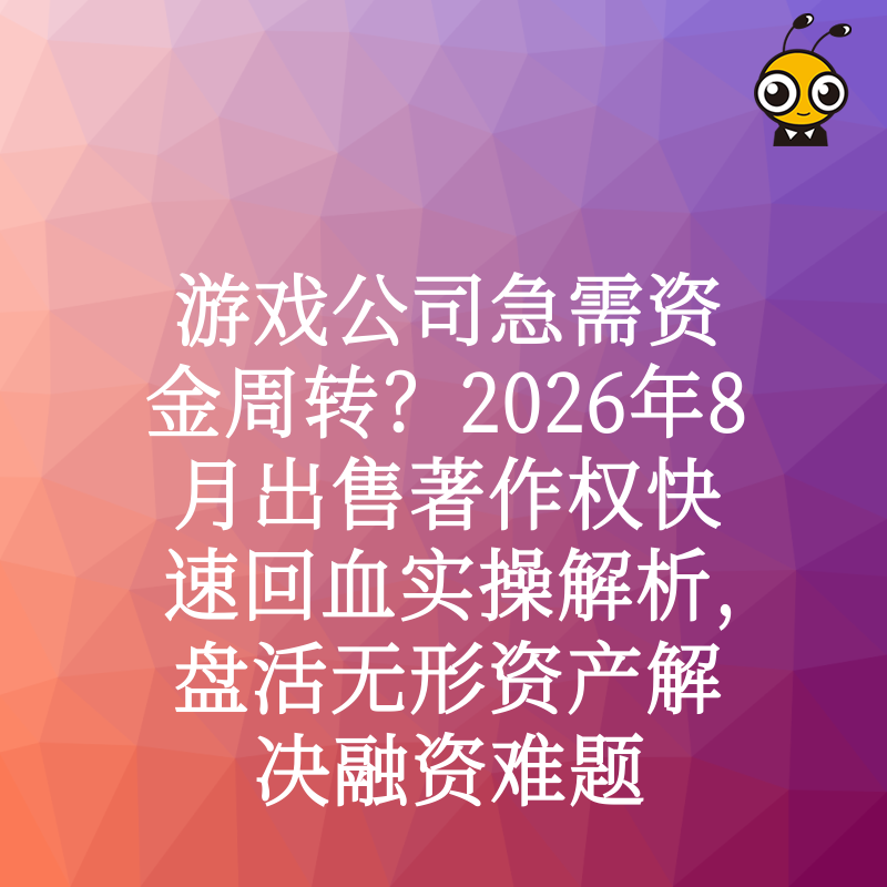 游戏公司急需资金周转？2026年8月出售著作权快速回血实操解析，盘活无形资产解决融资难题