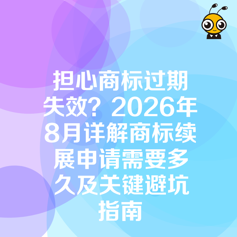 担心商标过期失效？2026年8月详解商标续展申请需要多久及关键避坑指南