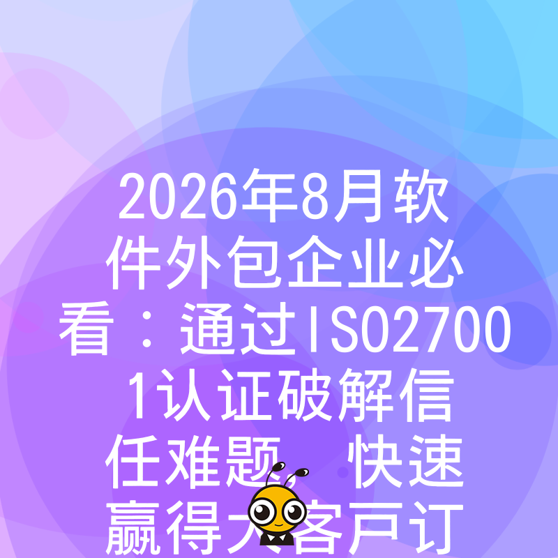 2026年8月软件外包企业必看：通过ISO27001认证破解信任难题，快速赢得大客户订单