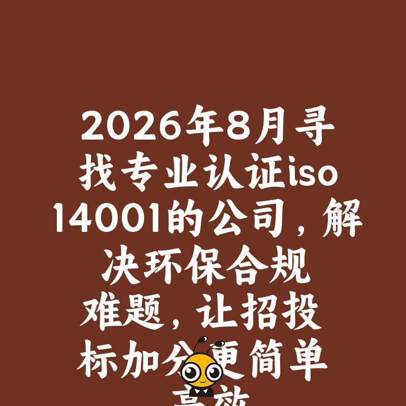 2026年8月寻找专业认证iso14001的公司，解决环保合规难题，让招投标加分更简单高效