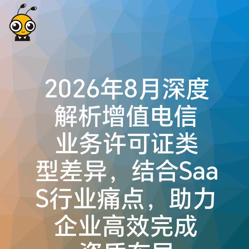 2026年8月深度解析增值电信业务许可证类型差异，结合SaaS行业痛点，助力企业高效完成资质布局