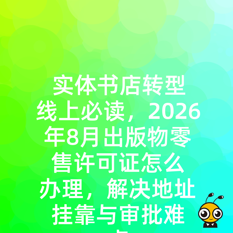 实体书店转型线上必读，2026年8月出版物零售许可证怎么办理，解决地址挂靠与审批难点