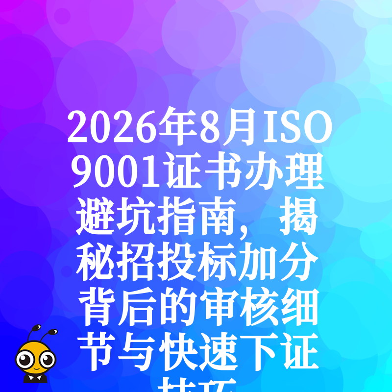 2026年8月ISO9001证书办理避坑指南，揭秘招投标加分背后的审核细节与快速下证技巧