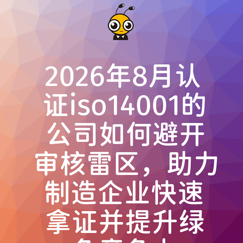2026年8月认证iso14001的公司如何避开审核雷区，助力制造企业快速拿证并提升绿色竞争力