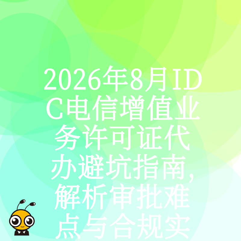 2026年8月IDC电信增值业务许可证代办避坑指南，解析审批难点与合规实操价值