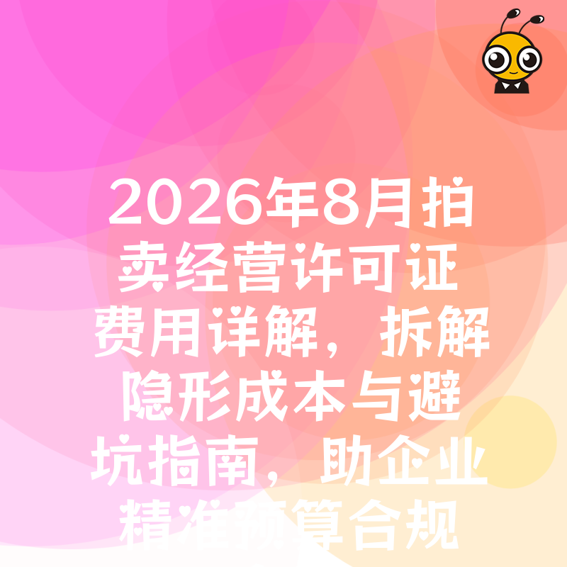 2026年8月拍卖经营许可证费用详解，拆解隐形成本与避坑指南，助企业精准预算合规拿证