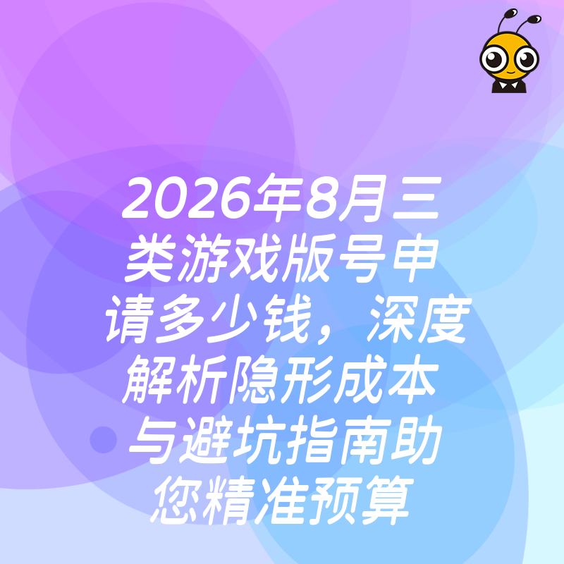 2026年8月三类游戏版号申请多少钱，深度解析隐形成本与避坑指南助您精准预算