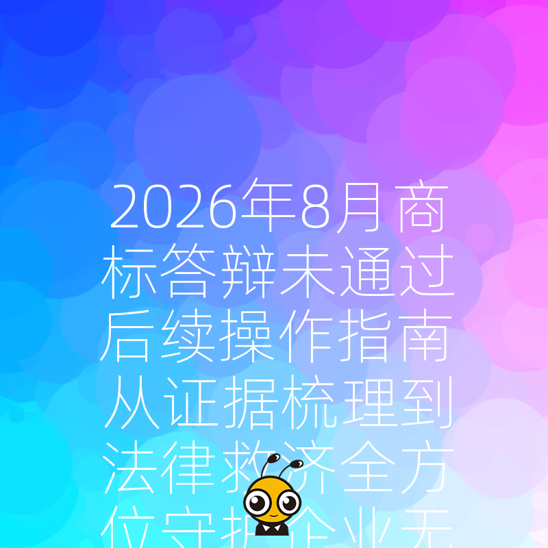 2026年8月商标答辩未通过后续操作指南从证据梳理到法律救济全方位守护企业无形资产