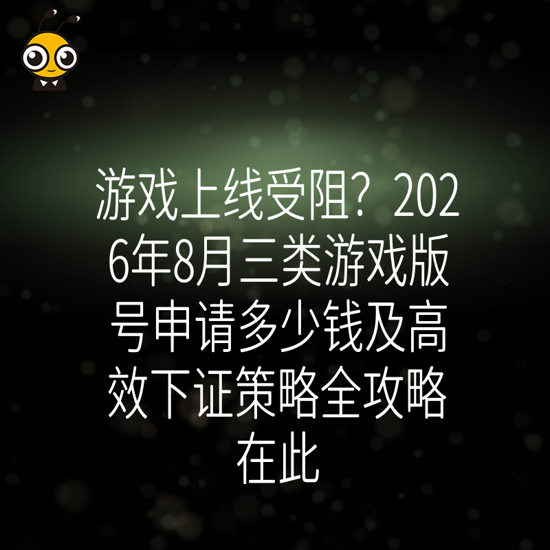 游戏上线受阻？2026年8月三类游戏版号申请多少钱及高效下证策略全攻略在此