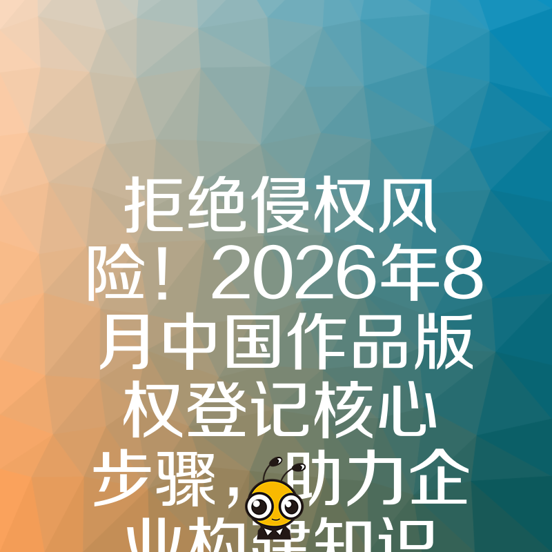 拒绝侵权风险！2026年8月中国作品版权登记核心步骤，助力企业构建知识产权护城河