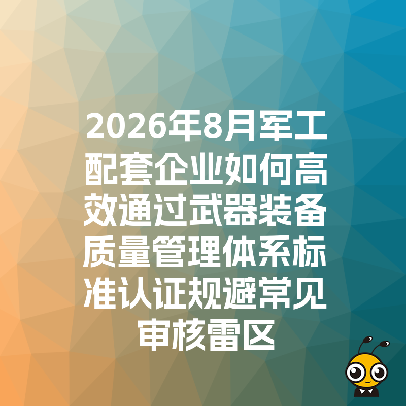 2026年8月军工配套企业如何高效通过武器装备质量管理体系标准认证规避常见审核雷区