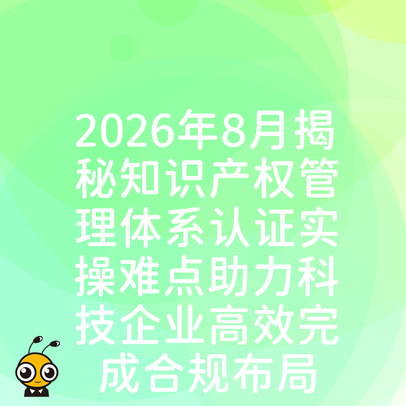 2026年8月揭秘知识产权管理体系认证实操难点助力科技企业高效完成合规布局