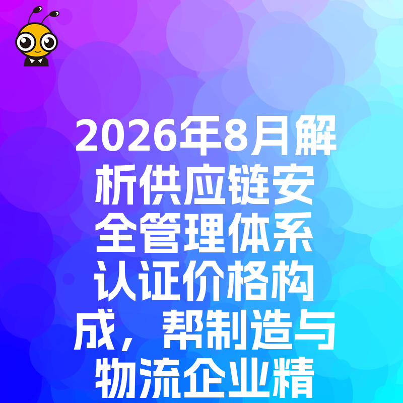 2026年8月解析供应链安全管理体系认证价格构成，帮制造与物流企业精准控制合规预算