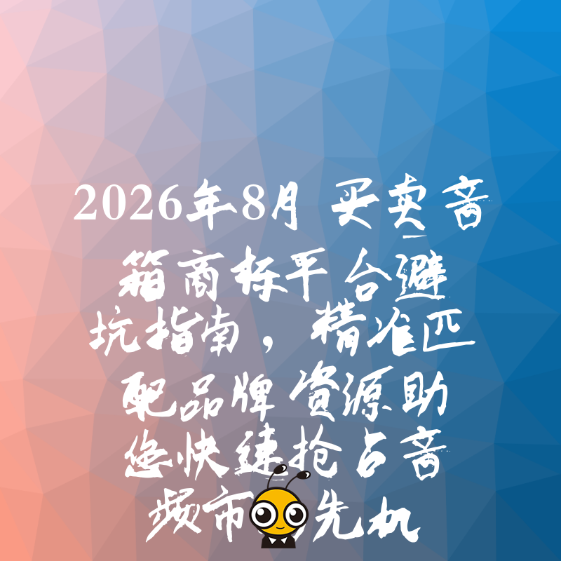 2026年8月买卖音箱商标平台避坑指南，精准匹配品牌资源助您快速抢占音频市场先机