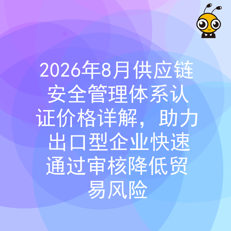 2026年8月供应链安全管理体系认证价格详解，助力出口型企业快速通过审核降低贸易风险
