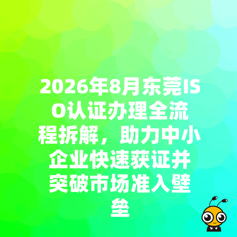2026年8月东莞ISO认证办理全流程拆解，助力中小企业快速获证并突破市场准入壁垒