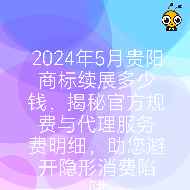2024年5月贵阳商标续展多少钱，揭秘官方规费与代理服务费明细，助您避开隐形消费陷阱
