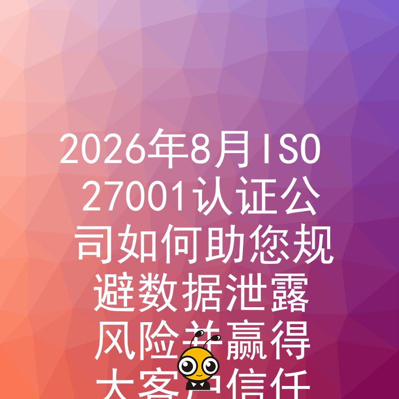 2026年8月ISO 27001认证公司如何助您规避数据泄露风险并赢得大客户信任