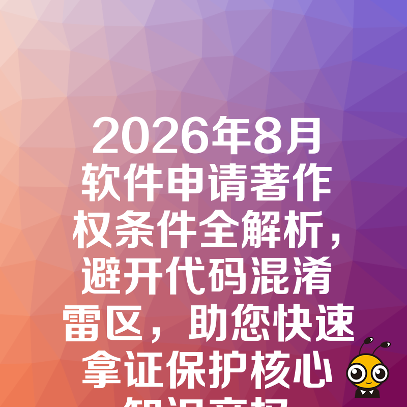 2026年8月软件申请著作权条件全解析，避开代码混淆雷区，助您快速拿证保护核心知识产权