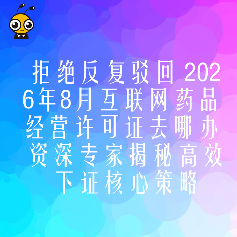 拒绝反复驳回 2026年8月互联网药品经营许可证去哪办 资深专家揭秘高效下证核心策略