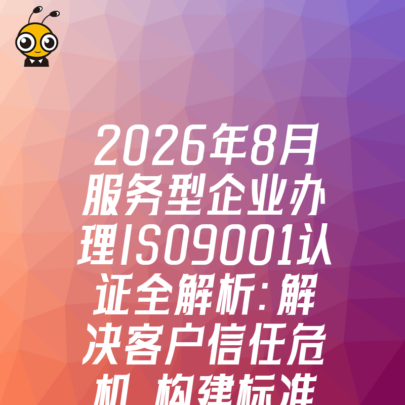 2026年8月服务型企业办理ISO9001认证全解析：解决客户信任危机，构建标准化管理体系增强竞争力