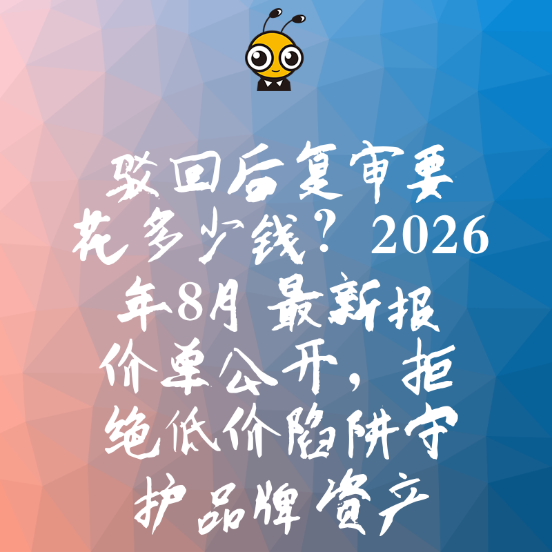 驳回后复审要花多少钱？2026年8月最新报价单公开，拒绝低价陷阱守护品牌资产