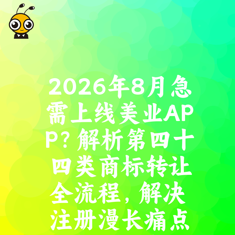 2026年8月急需上线美业APP？解析第四十四类商标转让全流程，解决注册漫长痛点助您抢占市场先机