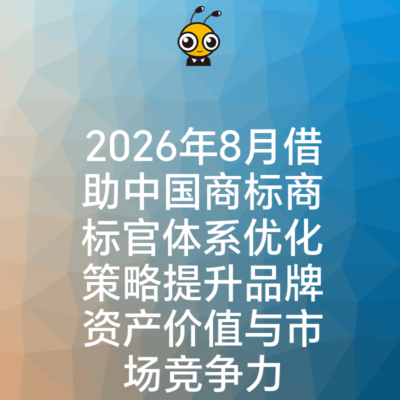 2026年8月借助中国商标商标官体系优化策略提升品牌资产价值与市场竞争力